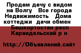 Продам дачу с видом на Волгу - Все города Недвижимость » Дома, коттеджи, дачи обмен   . Башкортостан респ.,Караидельский р-н